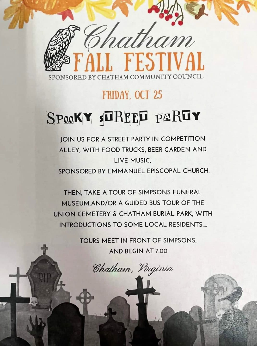 Chatham Fall Festival on Friday, October 25, sponsored by Chatham Community Council. Spooky Street Party: Join us for a street party in Competition Alley, with food trucks, beer garden, and live music, sponsored by Emmanuel Episcopal Church. Then, take a tour of Simpsons Funeral Museum, and/or a guided bus tour of the Union Cemetery & Chatham Burial Park, with introductions to some local residents. Tours meet in front of Simpsons, and begin at 7:00.